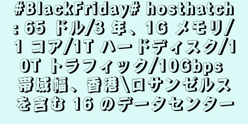 #BlackFriday# hosthatch: 65 ドル/3 年、1G メモリ/1 コア/1T ハードディスク/10T トラフィック/10Gbps 帯域幅、香港\ロサンゼルスを含む 16 のデータセンター