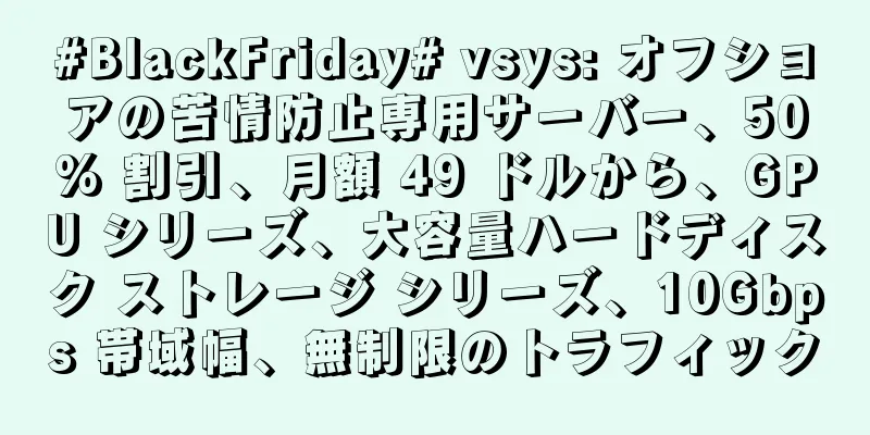 #BlackFriday# vsys: オフショアの苦情防止専用サーバー、50% 割引、月額 49 ドルから、GPU シリーズ、大容量ハードディスク ストレージ シリーズ、10Gbps 帯域幅、無制限のトラフィック