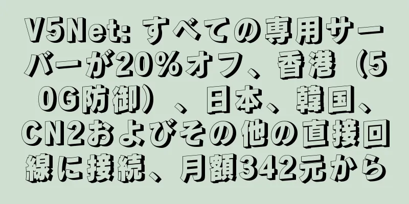 V5Net: すべての専用サーバーが20%オフ、香港（50G防御）、日本、韓国、CN2およびその他の直接回線に接続、月額342元から