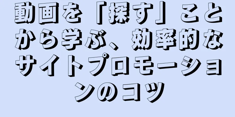 動画を「探す」ことから学ぶ、効率的なサイトプロモーションのコツ