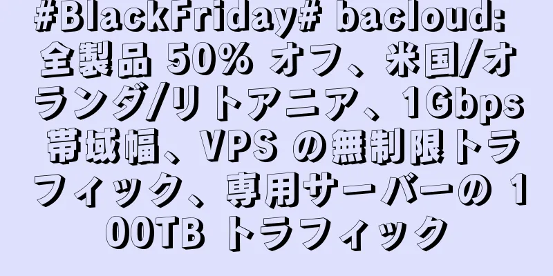 #BlackFriday# bacloud: 全製品 50% オフ、米国/オランダ/リトアニア、1Gbps 帯域幅、VPS の無制限トラフィック、専用サーバーの 100TB トラフィック