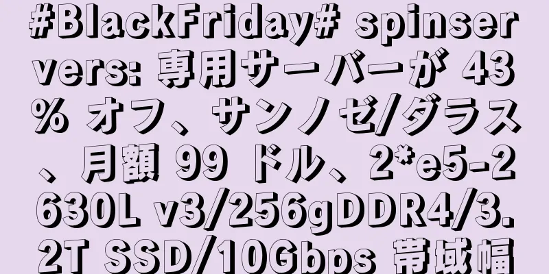 #BlackFriday# spinservers: 専用サーバーが 43% オフ、サンノゼ/ダラス、月額 99 ドル、2*e5-2630L v3/256gDDR4/3.2T SSD/10Gbps 帯域幅