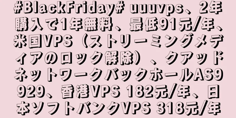 #BlackFriday# uuuvps、2年購入で1年無料、最低91元/年、米国VPS（ストリーミングメディアのロック解除）、クアッドネットワークバックホールAS9929、香港VPS 182元/年、日本ソフトバンクVPS 318元/年