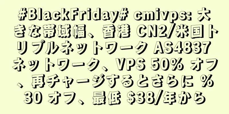 #BlackFriday# cmivps: 大きな帯域幅、香港 CN2/米国トリプルネットワーク AS4837 ネットワーク、VPS 50% オフ、再チャージするとさらに %30 オフ、最低 $38/年から