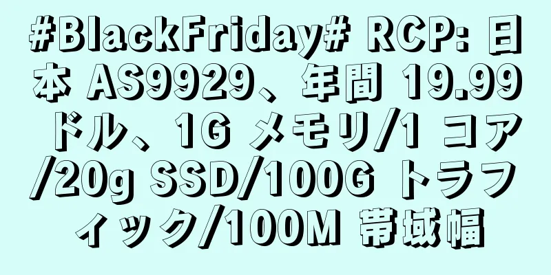 #BlackFriday# RCP: 日本 AS9929、年間 19.99 ドル、1G メモリ/1 コア/20g SSD/100G トラフィック/100M 帯域幅