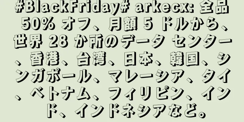 #BlackFriday# arkecx: 全品 50% オフ、月額 5 ドルから、世界 28 か所のデータ センター、香港、台湾、日本、韓国、シンガポール、マレーシア、タイ、ベトナム、フィリピン、インド、インドネシアなど。