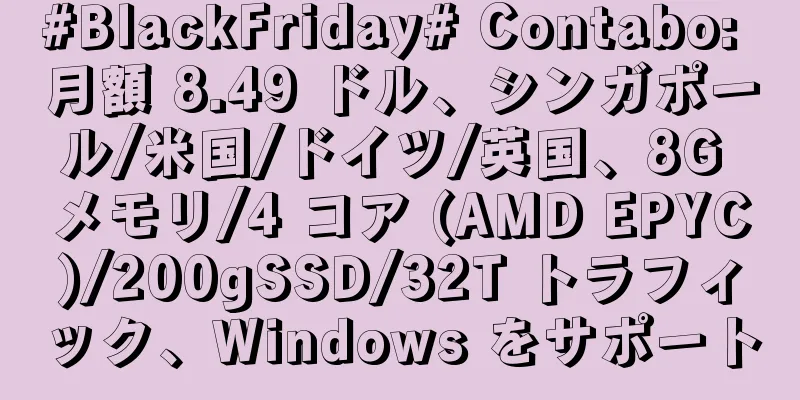 #BlackFriday# Contabo: 月額 8.49 ドル、シンガポール/米国/ドイツ/英国、8G メモリ/4 コア (AMD EPYC)/200gSSD/32T トラフィック、Windows をサポート