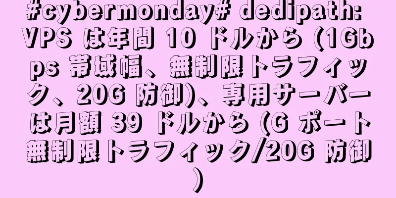 #cybermonday# dedipath: VPS は年間 10 ドルから (1Gbps 帯域幅、無制限トラフィック、20G 防御)、専用サーバーは月額 39 ドルから (G ポート無制限トラフィック/20G 防御)