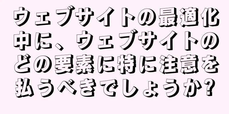 ウェブサイトの最適化中に、ウェブサイトのどの要素に特に注意を払うべきでしょうか?