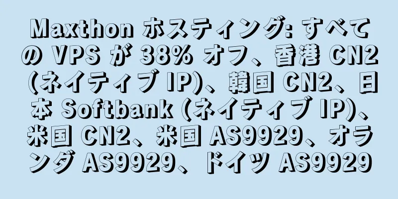 Maxthon ホスティング: すべての VPS が 38% オフ、香港 CN2 (ネイティブ IP)、韓国 CN2、日本 Softbank (ネイティブ IP)、米国 CN2、米国 AS9929、オランダ AS9929、ドイツ AS9929