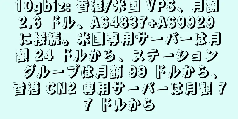 10gbiz: 香港/米国 VPS、月額 2.6 ドル、AS4837+AS9929 に接続。米国専用サーバーは月額 24 ドルから、ステーション グループは月額 99 ドルから、香港 CN2 専用サーバーは月額 77 ドルから