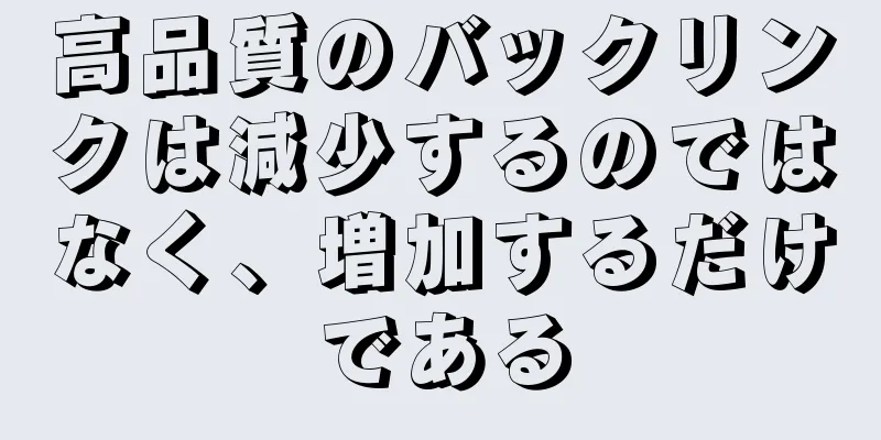 高品質のバックリンクは減少するのではなく、増加するだけである