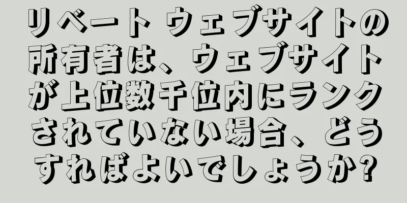 リベート ウェブサイトの所有者は、ウェブサイトが上位数千位内にランクされていない場合、どうすればよいでしょうか?