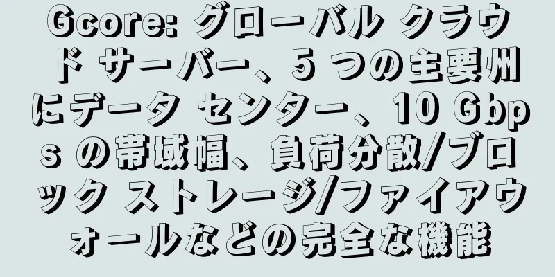 Gcore: グローバル クラウド サーバー、5 つの主要州にデータ センター、10 Gbps の帯域幅、負荷分散/ブロック ストレージ/ファイアウォールなどの完全な機能