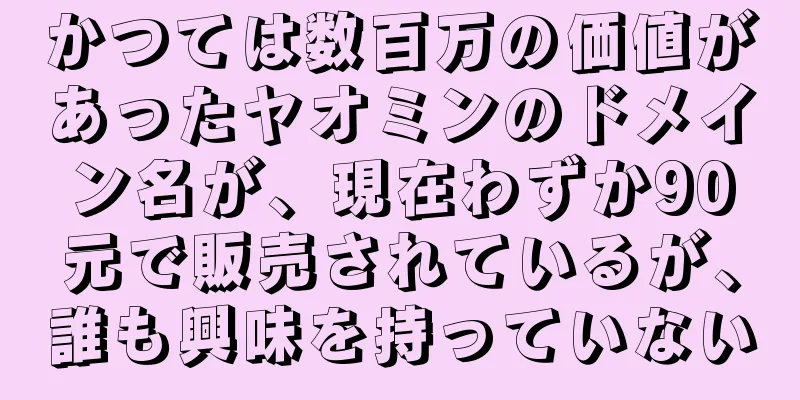 かつては数百万の価値があったヤオミンのドメイン名が、現在わずか90元で販売されているが、誰も興味を持っていない