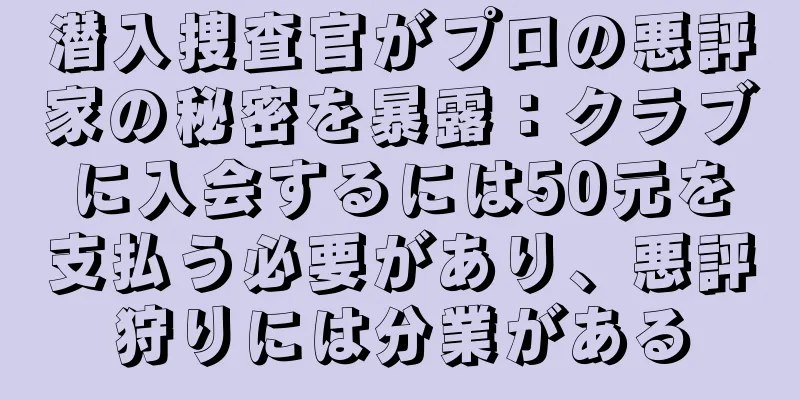 潜入捜査官がプロの悪評家の秘密を暴露：クラブに入会するには50元を支払う必要があり、悪評狩りには分業がある