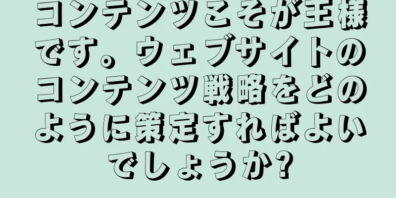 コンテンツこそが王様です。ウェブサイトのコンテンツ戦略をどのように策定すればよいでしょうか?