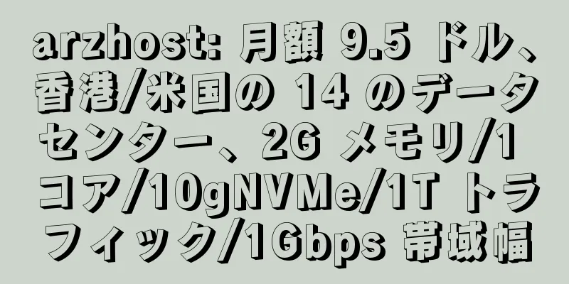 arzhost: 月額 9.5 ドル、香港/米国の 14 のデータセンター、2G メモリ/1 コア/10gNVMe/1T トラフィック/1Gbps 帯域幅