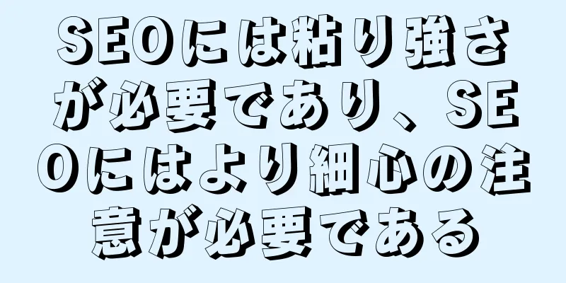 SEOには粘り強さが必要であり、SEOにはより細心の注意が必要である