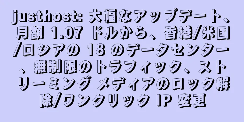 justhost: 大幅なアップデート、月額 1.07 ドルから、香港/米国/ロシアの 18 のデータセンター、無制限のトラフィック、ストリーミング メディアのロック解除/ワンクリック IP 変更