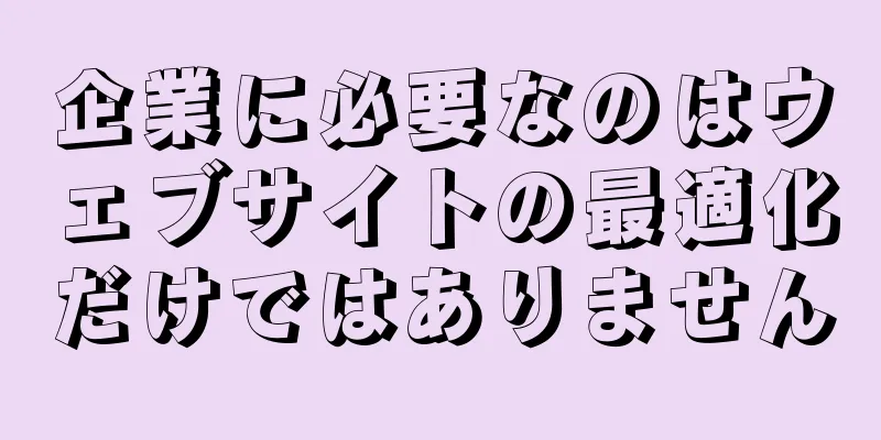 企業に必要なのはウェブサイトの最適化だけではありません
