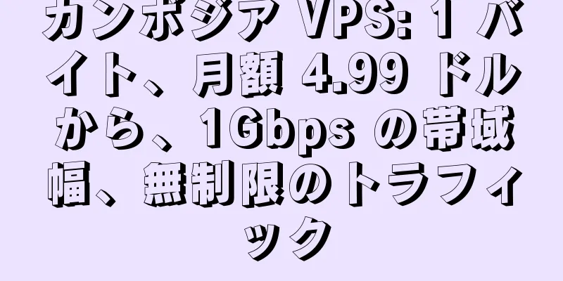 カンボジア VPS: 1 バイト、月額 4.99 ドルから、1Gbps の帯域幅、無制限のトラフィック