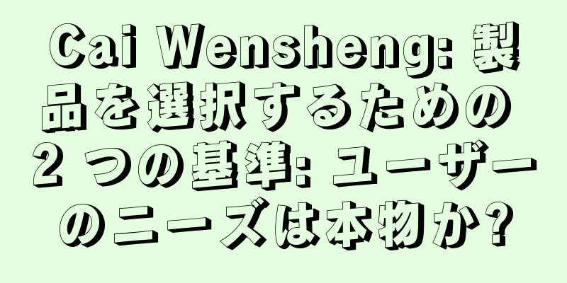 Cai Wensheng: 製品を選択するための 2 つの基準: ユーザーのニーズは本物か?