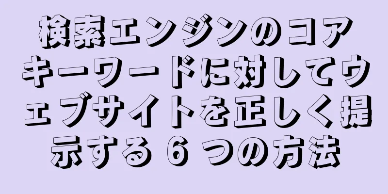 検索エンジンのコアキーワードに対してウェブサイトを正しく提示する 6 つの方法
