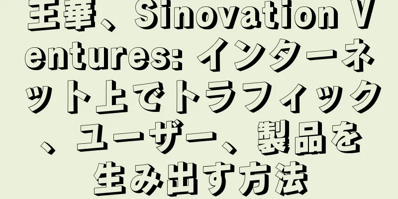 王華、Sinovation Ventures: インターネット上でトラフィック、ユーザー、製品を生み出す方法