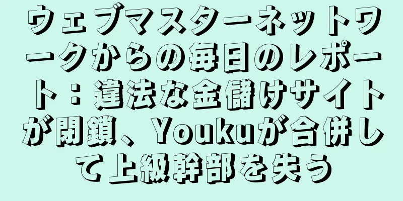 ウェブマスターネットワークからの毎日のレポート：違法な金儲けサイトが閉鎖、Youkuが合併して上級幹部を失う