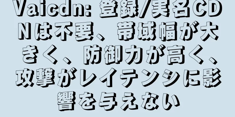 Vaicdn: 登録/実名CDNは不要、帯域幅が大きく、防御力が高く、攻撃がレイテンシに影響を与えない