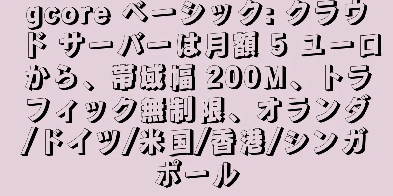 gcore ベーシック: クラウド サーバーは月額 5 ユーロから、帯域幅 200M、トラフィック無制限、オランダ/ドイツ/米国/香港/シンガポール
