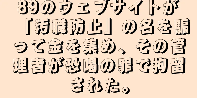 89のウェブサイトが「汚職防止」の名を騙って金を集め、その管理者が恐喝の罪で拘留された。
