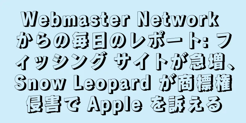 Webmaster Network からの毎日のレポート: フィッシング サイトが急増、Snow Leopard が商標権侵害で Apple を訴える