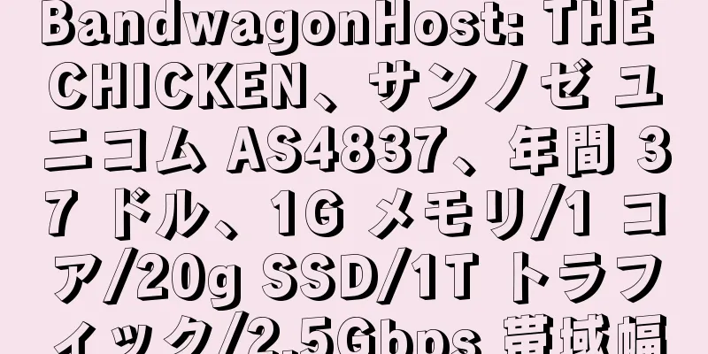 BandwagonHost: THE CHICKEN、サンノゼ ユニコム AS4837、年間 37 ドル、1G メモリ/1 コア/20g SSD/1T トラフィック/2.5Gbps 帯域幅