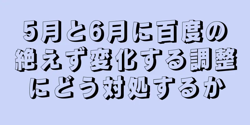5月と6月に百度の絶えず変化する調整にどう対処するか