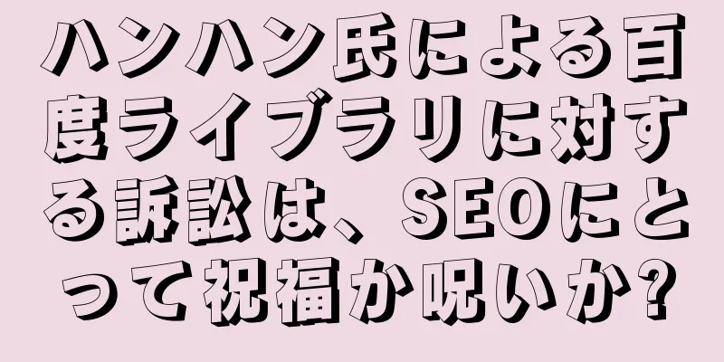 ハンハン氏による百度ライブラリに対する訴訟は、SEOにとって祝福か呪いか?