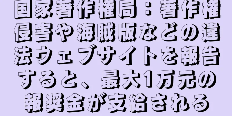 国家著作権局：著作権侵害や海賊版などの違法ウェブサイトを報告すると、最大1万元の報奨金が支給される