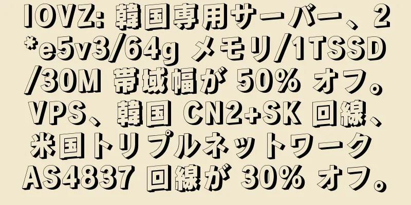 IOVZ: 韓国専用サーバー、2*e5v3/64g メモリ/1TSSD/30M 帯域幅が 50% オフ。VPS、韓国 CN2+SK 回線、米国トリプルネットワーク AS4837 回線が 30% オフ。