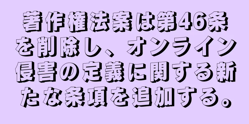 著作権法案は第46条を削除し、オンライン侵害の定義に関する新たな条項を追加する。