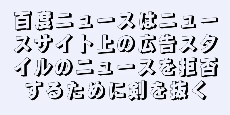 百度ニュースはニュースサイト上の広告スタイルのニュースを拒否するために剣を抜く
