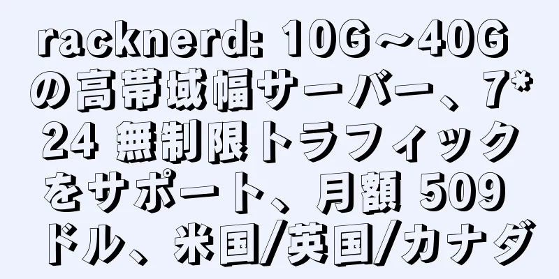 racknerd: 10G～40G の高帯域幅サーバー、7*24 無制限トラフィックをサポート、月額 509 ドル、米国/英国/カナダ