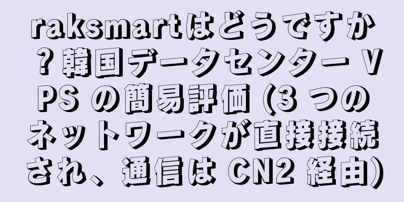 raksmartはどうですか？韓国データセンター VPS の簡易評価 (3 つのネットワークが直接接続され、通信は CN2 経由)