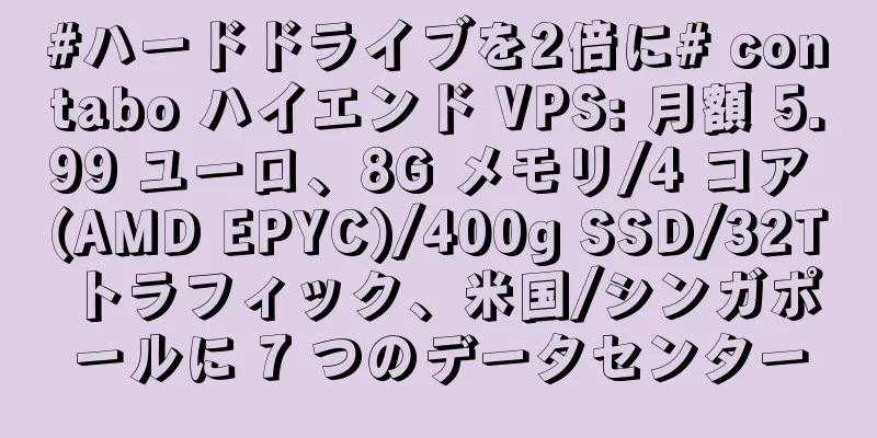 #ハードドライブを2倍に# contabo ハイエンド VPS: 月額 5.99 ユーロ、8G メモリ/4 コア (AMD EPYC)/400g SSD/32T トラフィック、米国/シンガポールに 7 つのデータセンター