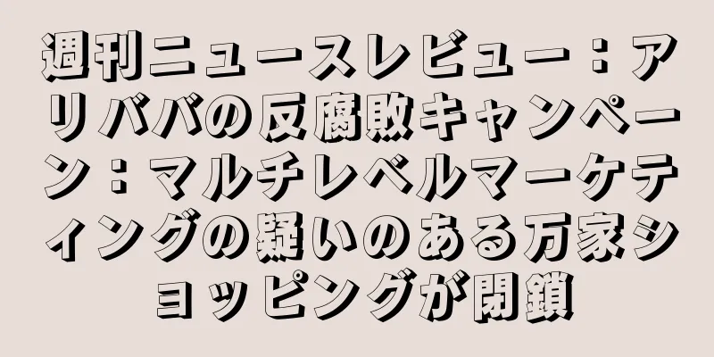 週刊ニュースレビュー：アリババの反腐敗キャンペーン：マルチレベルマーケティングの疑いのある万家ショッピングが閉鎖