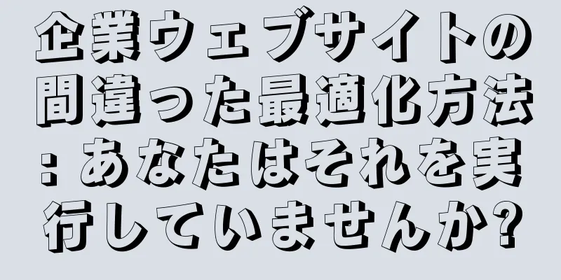 企業ウェブサイトの間違った最適化方法: あなたはそれを実行していませんか?