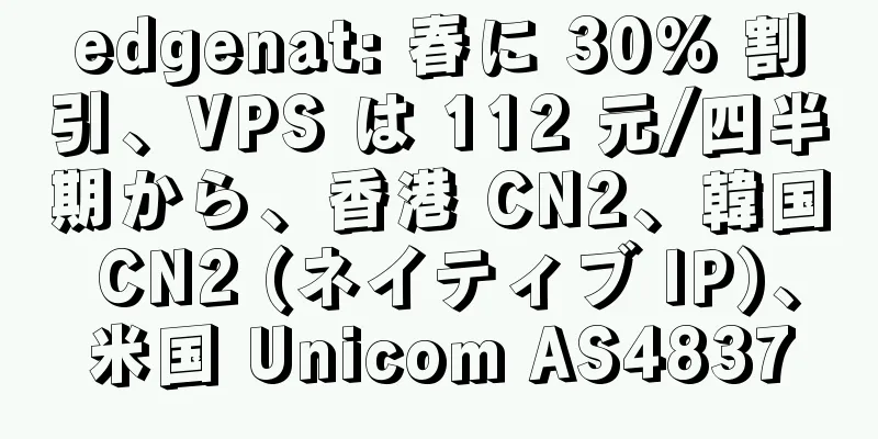 edgenat: 春に 30% 割引、VPS は 112 元/四半期から、香港 CN2、韓国 CN2 (ネイティブ IP)、米国 Unicom AS4837