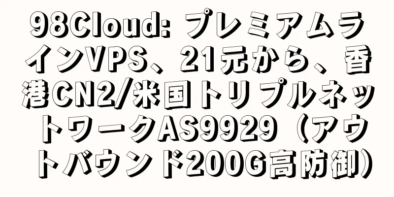 98Cloud: プレミアムラインVPS、21元から、香港CN2/米国トリプルネットワークAS9929（アウトバウンド200G高防御）