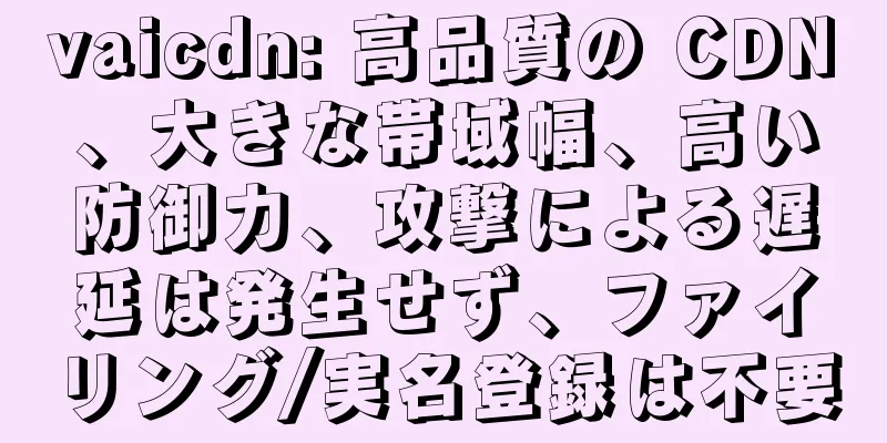 vaicdn: 高品質の CDN、大きな帯域幅、高い防御力、攻撃による遅延は発生せず、ファイリング/実名登録は不要
