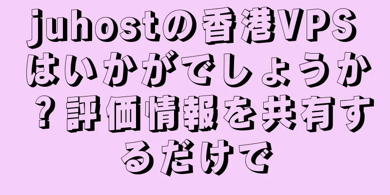juhostの香港VPSはいかがでしょうか？評価情報を共有するだけで